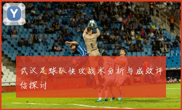 武汉足球队快攻战术分析与成效评估探讨