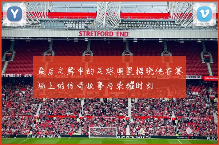 最后之舞中的足球明星揭晓他在赛场上的传奇故事与荣耀时刻
