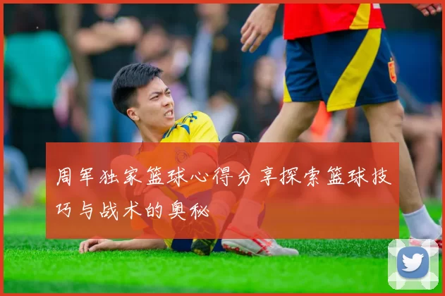 周军独家篮球心得分享探索篮球技巧与战术的奥秘