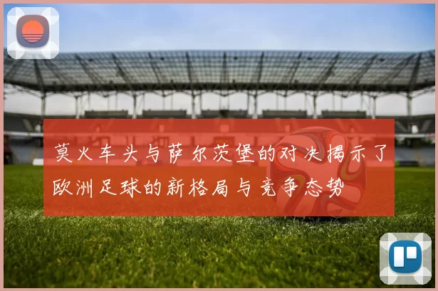 莫火车头与萨尔茨堡的对决揭示了欧洲足球的新格局与竞争态势