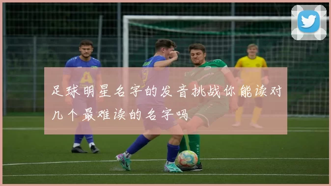 足球明星名字的发音挑战你能读对几个最难读的名字吗