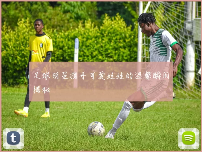 足球明星携手可爱娃娃的温馨瞬间揭秘